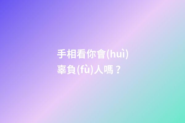 手相看你會(huì)辜負(fù)人嗎？
